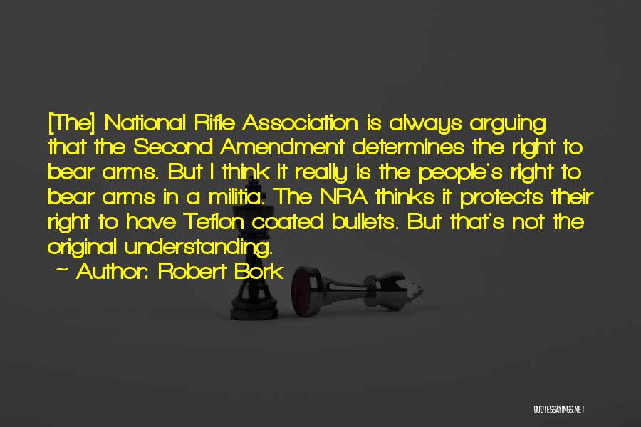 Robert Bork Quotes: [the] National Rifle Association Is Always Arguing That The Second Amendment Determines The Right To Bear Arms. But I Think