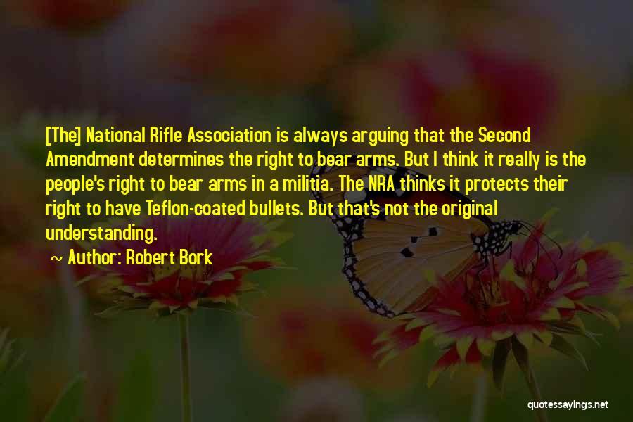 Robert Bork Quotes: [the] National Rifle Association Is Always Arguing That The Second Amendment Determines The Right To Bear Arms. But I Think