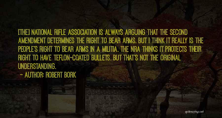 Robert Bork Quotes: [the] National Rifle Association Is Always Arguing That The Second Amendment Determines The Right To Bear Arms. But I Think