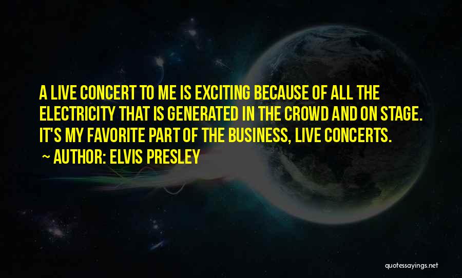Elvis Presley Quotes: A Live Concert To Me Is Exciting Because Of All The Electricity That Is Generated In The Crowd And On
