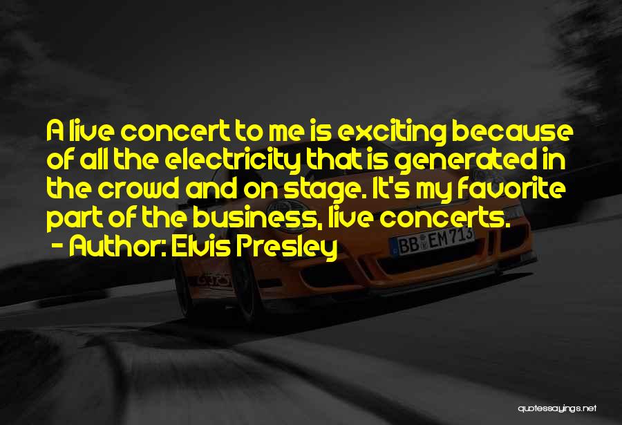 Elvis Presley Quotes: A Live Concert To Me Is Exciting Because Of All The Electricity That Is Generated In The Crowd And On
