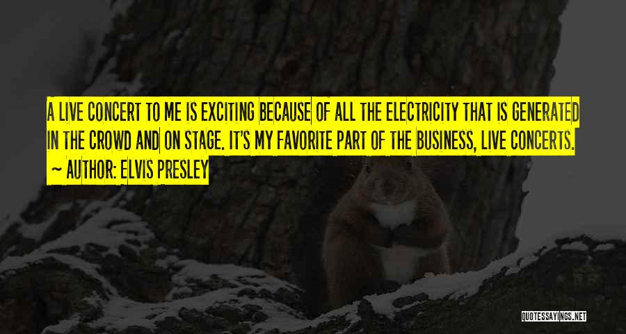 Elvis Presley Quotes: A Live Concert To Me Is Exciting Because Of All The Electricity That Is Generated In The Crowd And On
