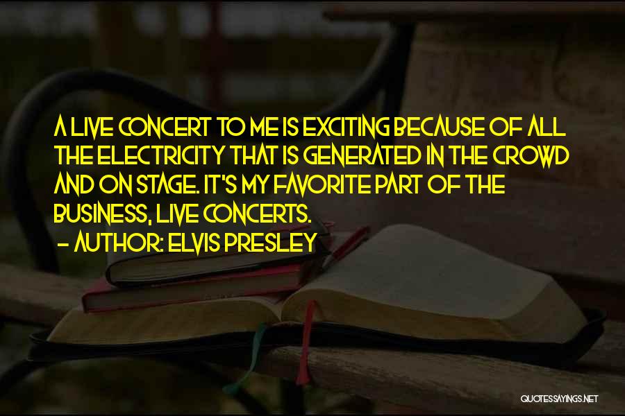 Elvis Presley Quotes: A Live Concert To Me Is Exciting Because Of All The Electricity That Is Generated In The Crowd And On