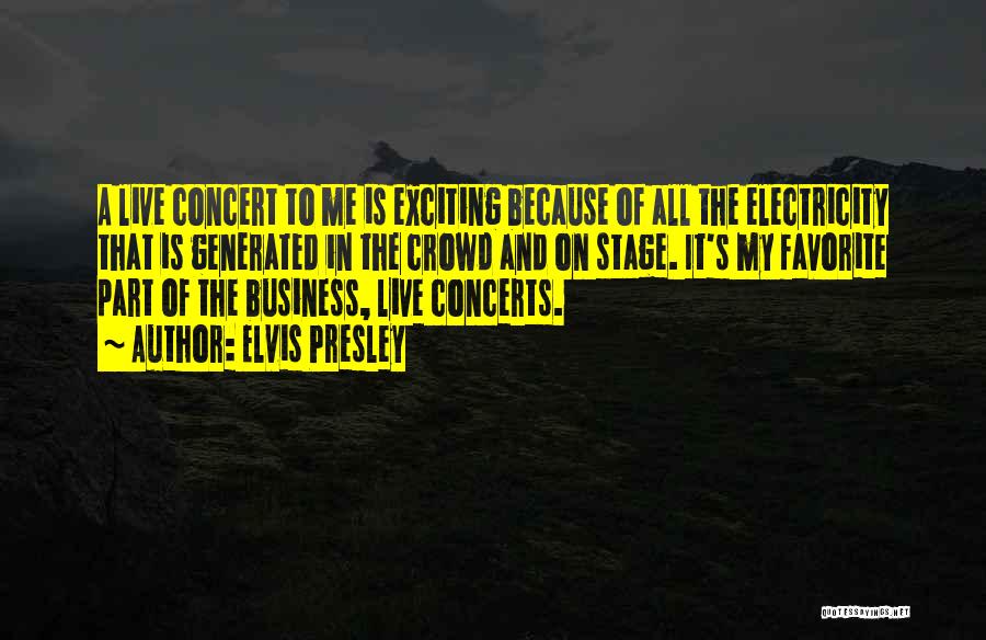 Elvis Presley Quotes: A Live Concert To Me Is Exciting Because Of All The Electricity That Is Generated In The Crowd And On