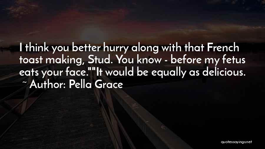 Pella Grace Quotes: I Think You Better Hurry Along With That French Toast Making, Stud. You Know - Before My Fetus Eats Your