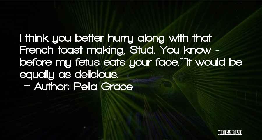 Pella Grace Quotes: I Think You Better Hurry Along With That French Toast Making, Stud. You Know - Before My Fetus Eats Your