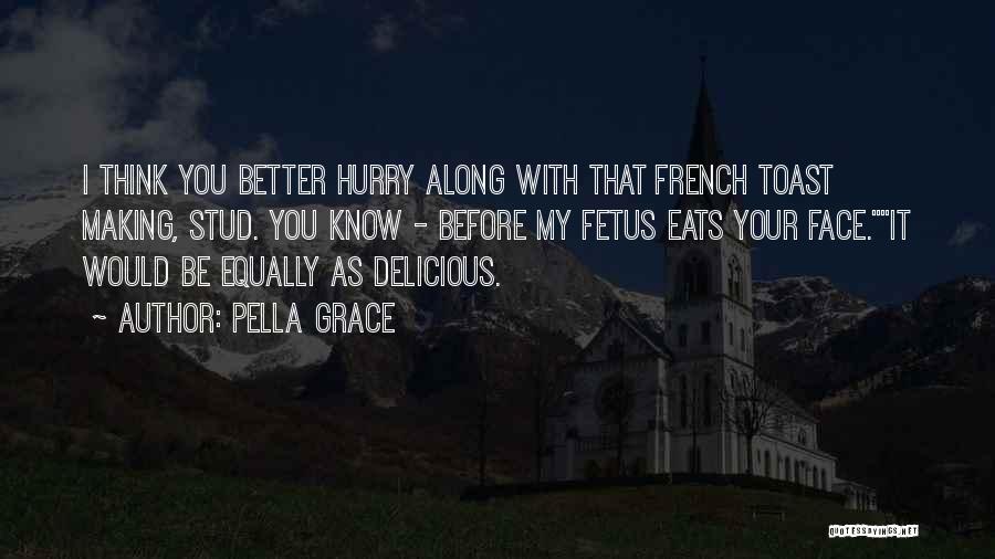 Pella Grace Quotes: I Think You Better Hurry Along With That French Toast Making, Stud. You Know - Before My Fetus Eats Your