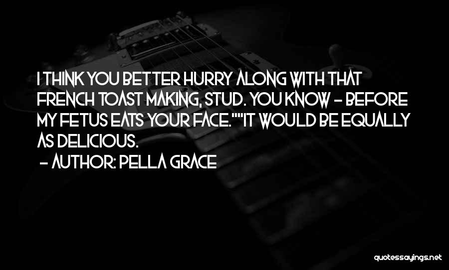 Pella Grace Quotes: I Think You Better Hurry Along With That French Toast Making, Stud. You Know - Before My Fetus Eats Your