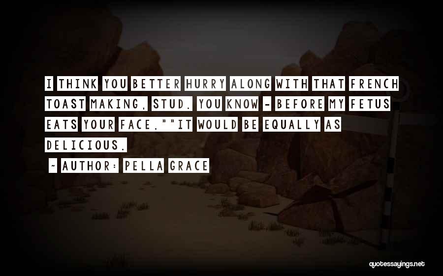 Pella Grace Quotes: I Think You Better Hurry Along With That French Toast Making, Stud. You Know - Before My Fetus Eats Your