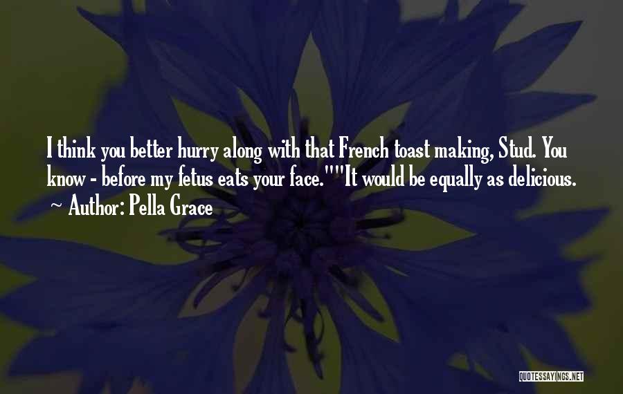 Pella Grace Quotes: I Think You Better Hurry Along With That French Toast Making, Stud. You Know - Before My Fetus Eats Your