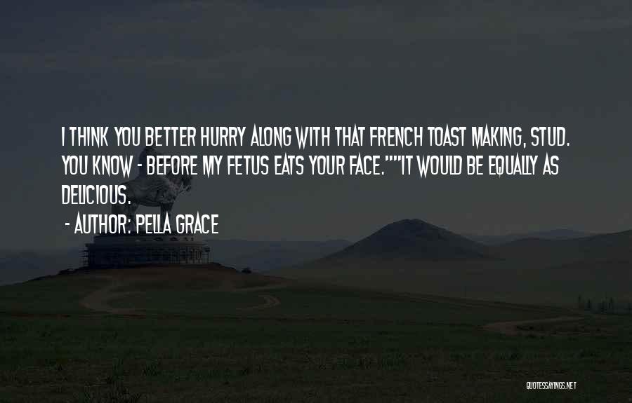 Pella Grace Quotes: I Think You Better Hurry Along With That French Toast Making, Stud. You Know - Before My Fetus Eats Your