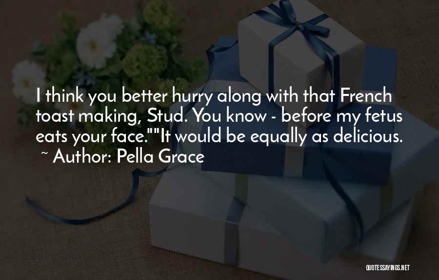 Pella Grace Quotes: I Think You Better Hurry Along With That French Toast Making, Stud. You Know - Before My Fetus Eats Your