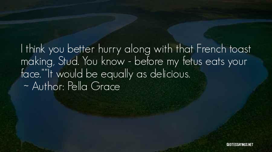 Pella Grace Quotes: I Think You Better Hurry Along With That French Toast Making, Stud. You Know - Before My Fetus Eats Your