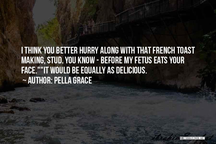 Pella Grace Quotes: I Think You Better Hurry Along With That French Toast Making, Stud. You Know - Before My Fetus Eats Your