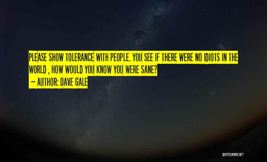 Dave Gale Quotes: Please Show Tolerance With People. You See If There Were No Idiots In The World , How Would You Know