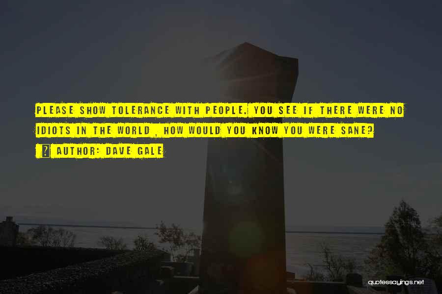 Dave Gale Quotes: Please Show Tolerance With People. You See If There Were No Idiots In The World , How Would You Know