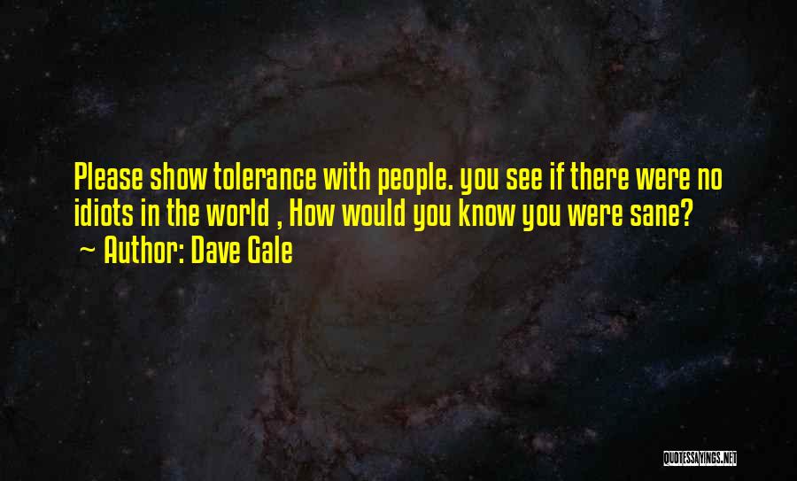 Dave Gale Quotes: Please Show Tolerance With People. You See If There Were No Idiots In The World , How Would You Know