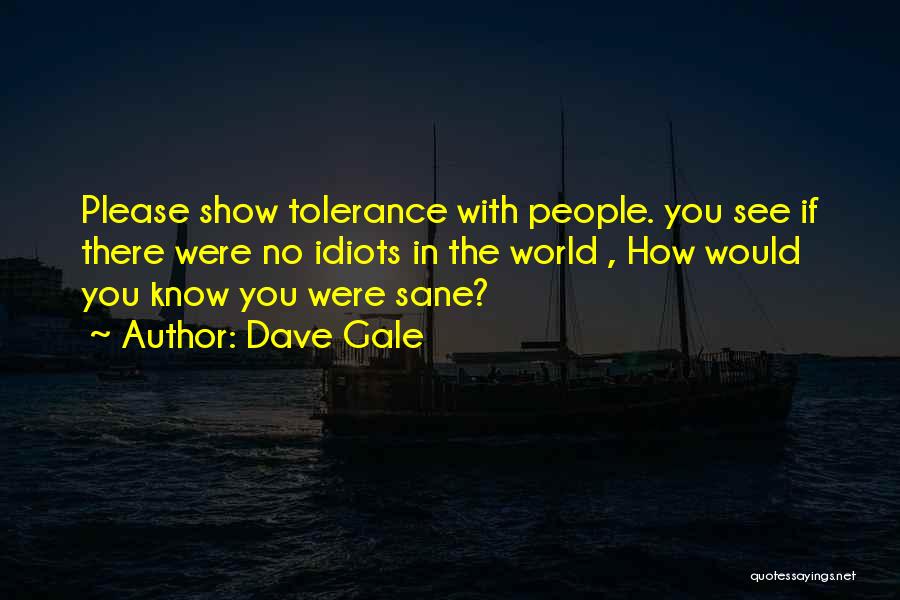 Dave Gale Quotes: Please Show Tolerance With People. You See If There Were No Idiots In The World , How Would You Know