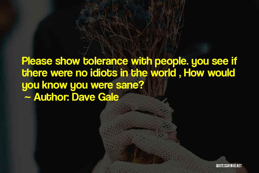 Dave Gale Quotes: Please Show Tolerance With People. You See If There Were No Idiots In The World , How Would You Know