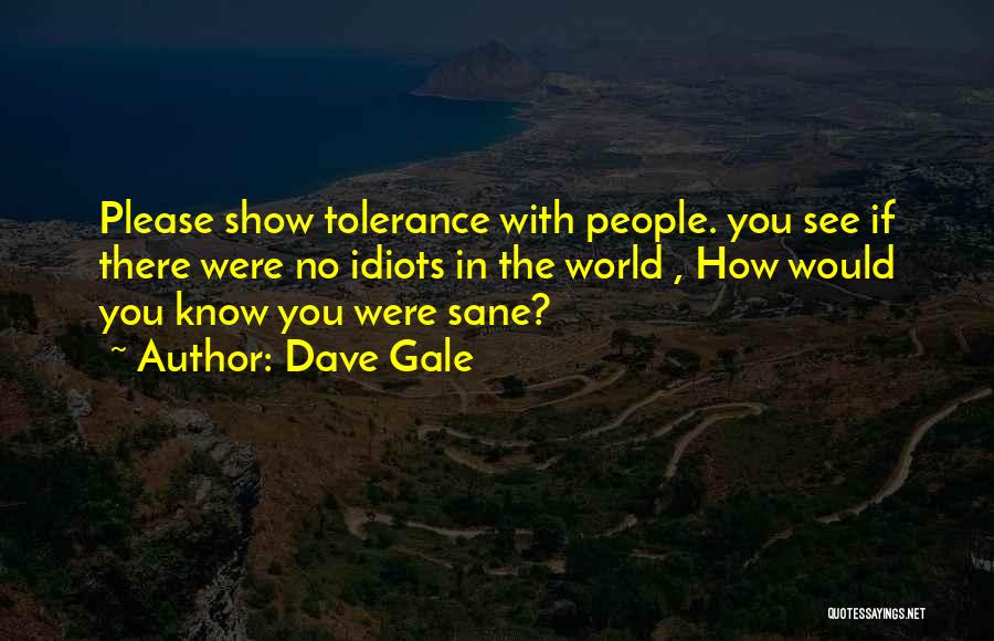 Dave Gale Quotes: Please Show Tolerance With People. You See If There Were No Idiots In The World , How Would You Know