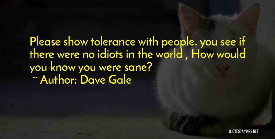 Dave Gale Quotes: Please Show Tolerance With People. You See If There Were No Idiots In The World , How Would You Know