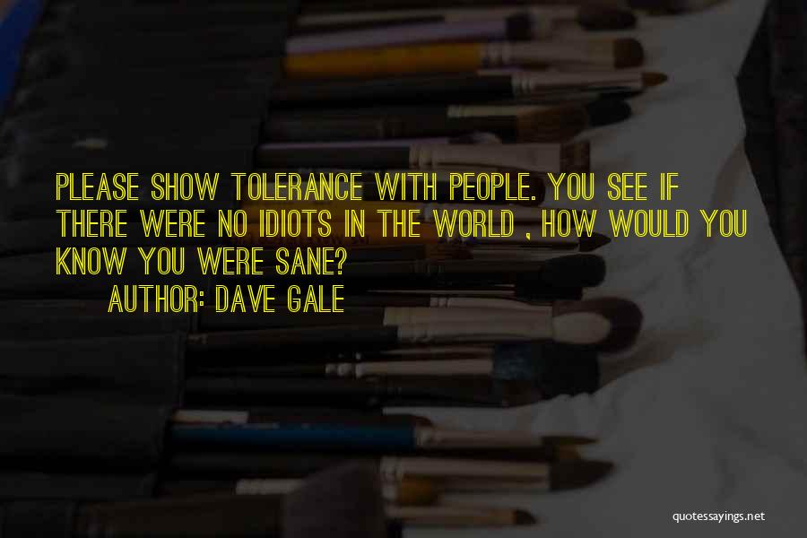 Dave Gale Quotes: Please Show Tolerance With People. You See If There Were No Idiots In The World , How Would You Know