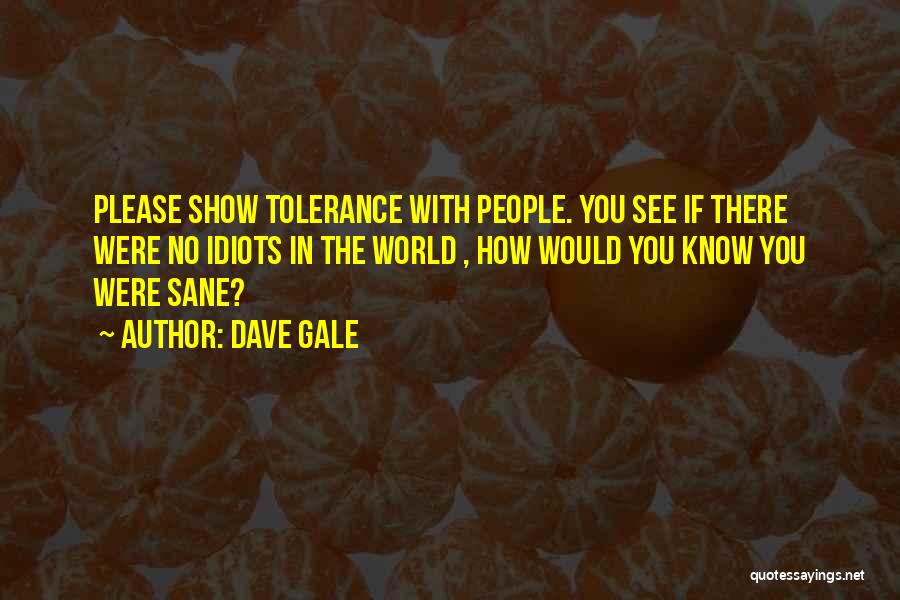 Dave Gale Quotes: Please Show Tolerance With People. You See If There Were No Idiots In The World , How Would You Know