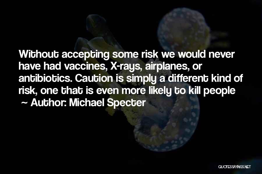 Michael Specter Quotes: Without Accepting Some Risk We Would Never Have Had Vaccines, X-rays, Airplanes, Or Antibiotics. Caution Is Simply A Different Kind