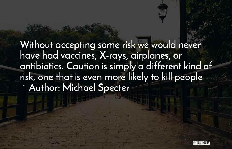 Michael Specter Quotes: Without Accepting Some Risk We Would Never Have Had Vaccines, X-rays, Airplanes, Or Antibiotics. Caution Is Simply A Different Kind