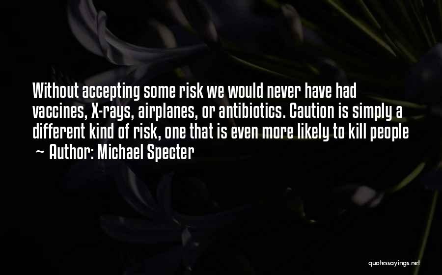 Michael Specter Quotes: Without Accepting Some Risk We Would Never Have Had Vaccines, X-rays, Airplanes, Or Antibiotics. Caution Is Simply A Different Kind