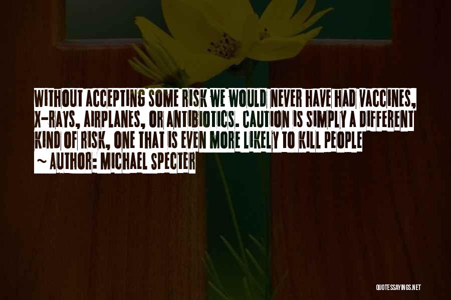 Michael Specter Quotes: Without Accepting Some Risk We Would Never Have Had Vaccines, X-rays, Airplanes, Or Antibiotics. Caution Is Simply A Different Kind