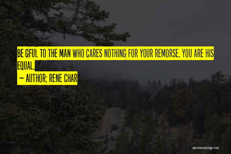 Rene Char Quotes: Be Gful To The Man Who Cares Nothing For Your Remorse. You Are His Equal.