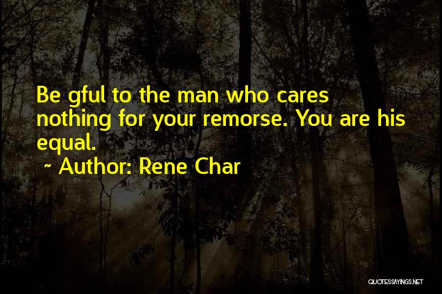 Rene Char Quotes: Be Gful To The Man Who Cares Nothing For Your Remorse. You Are His Equal.
