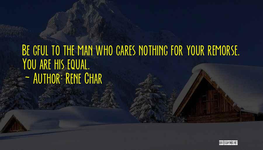 Rene Char Quotes: Be Gful To The Man Who Cares Nothing For Your Remorse. You Are His Equal.