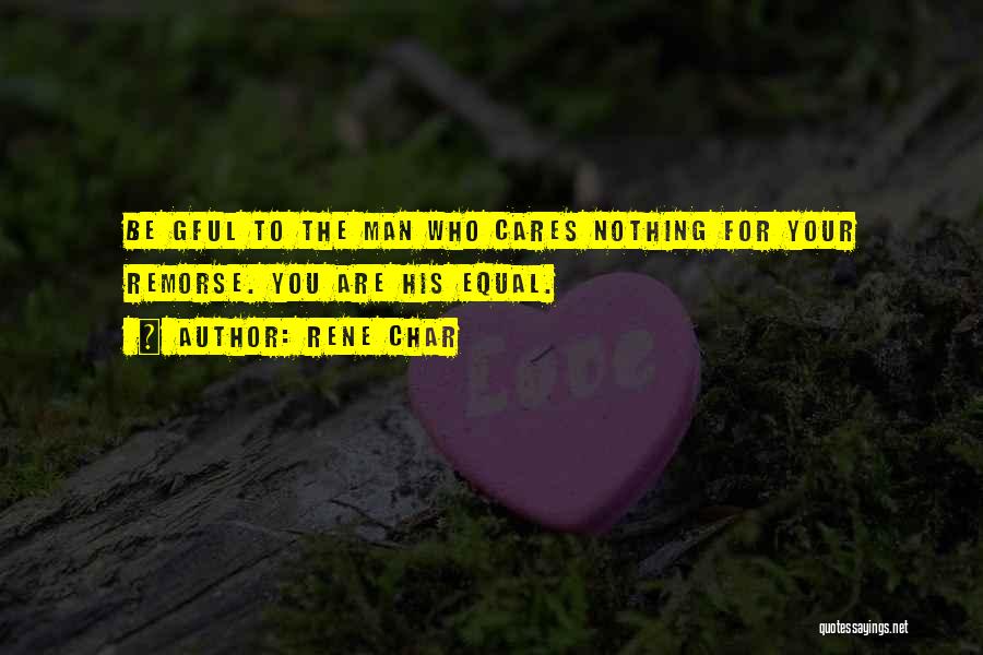 Rene Char Quotes: Be Gful To The Man Who Cares Nothing For Your Remorse. You Are His Equal.