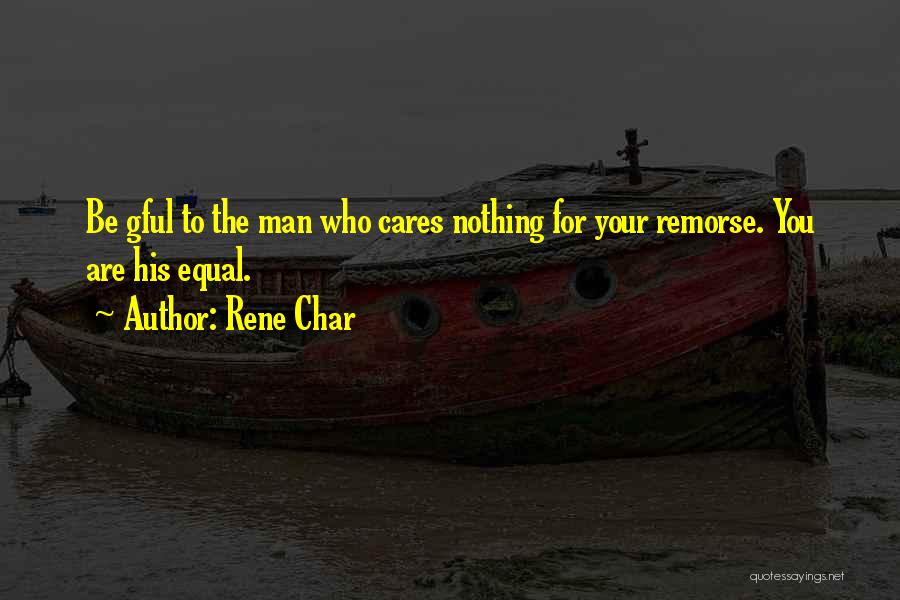 Rene Char Quotes: Be Gful To The Man Who Cares Nothing For Your Remorse. You Are His Equal.