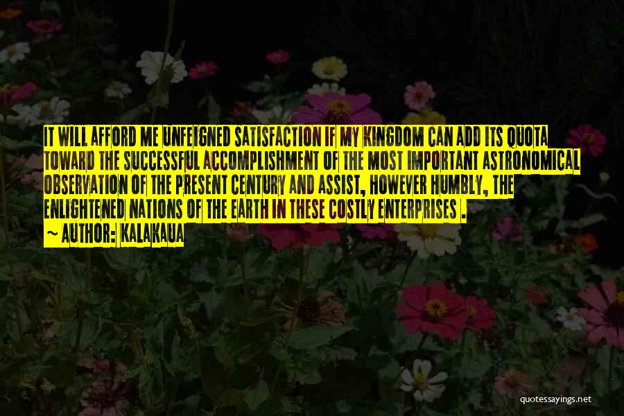 Kalakaua Quotes: It Will Afford Me Unfeigned Satisfaction If My Kingdom Can Add Its Quota Toward The Successful Accomplishment Of The Most