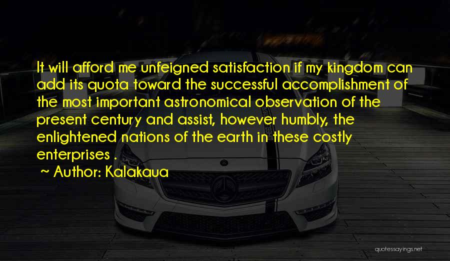 Kalakaua Quotes: It Will Afford Me Unfeigned Satisfaction If My Kingdom Can Add Its Quota Toward The Successful Accomplishment Of The Most