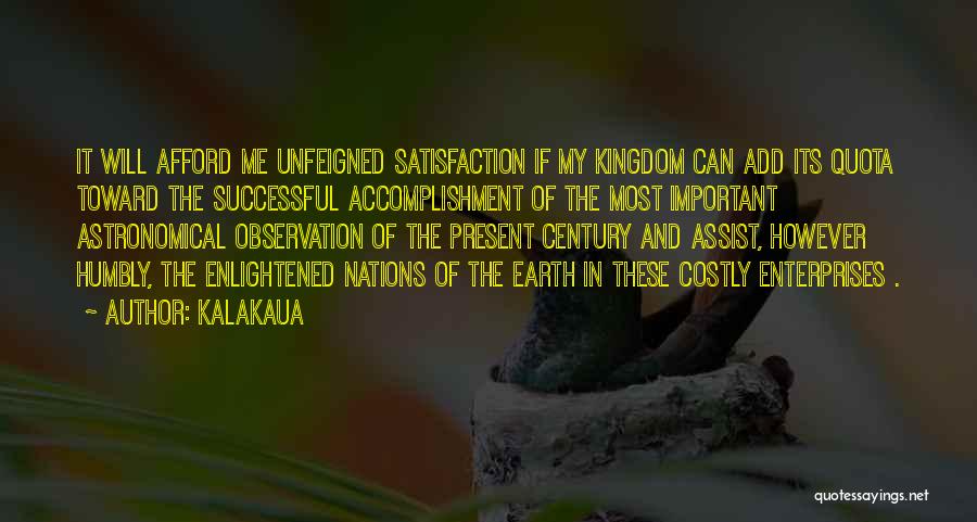 Kalakaua Quotes: It Will Afford Me Unfeigned Satisfaction If My Kingdom Can Add Its Quota Toward The Successful Accomplishment Of The Most