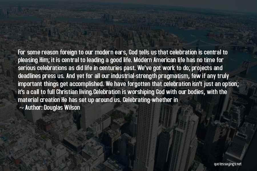 Douglas Wilson Quotes: For Some Reason Foreign To Our Modern Ears, God Tells Us That Celebration Is Central To Pleasing Him; It Is