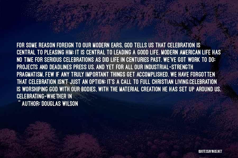 Douglas Wilson Quotes: For Some Reason Foreign To Our Modern Ears, God Tells Us That Celebration Is Central To Pleasing Him; It Is