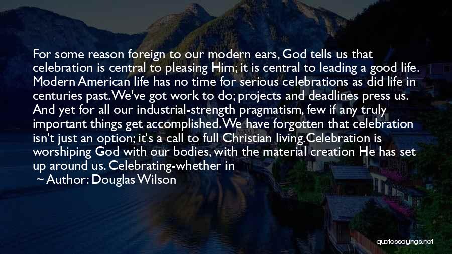 Douglas Wilson Quotes: For Some Reason Foreign To Our Modern Ears, God Tells Us That Celebration Is Central To Pleasing Him; It Is