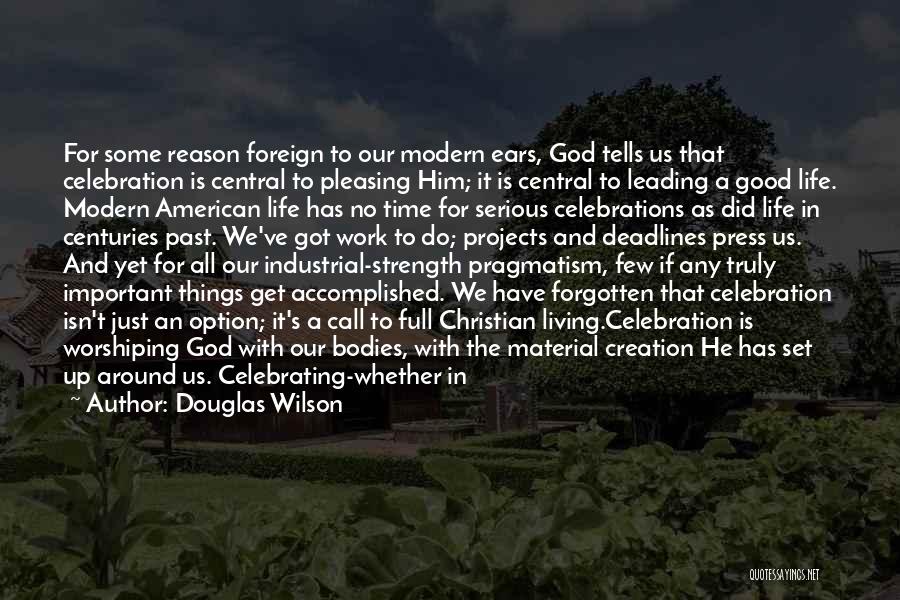 Douglas Wilson Quotes: For Some Reason Foreign To Our Modern Ears, God Tells Us That Celebration Is Central To Pleasing Him; It Is