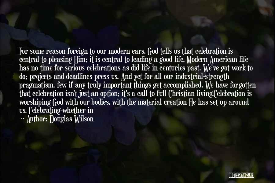 Douglas Wilson Quotes: For Some Reason Foreign To Our Modern Ears, God Tells Us That Celebration Is Central To Pleasing Him; It Is