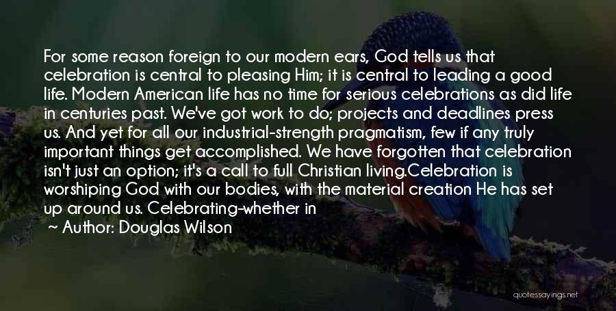 Douglas Wilson Quotes: For Some Reason Foreign To Our Modern Ears, God Tells Us That Celebration Is Central To Pleasing Him; It Is