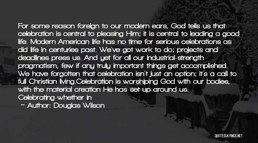 Douglas Wilson Quotes: For Some Reason Foreign To Our Modern Ears, God Tells Us That Celebration Is Central To Pleasing Him; It Is