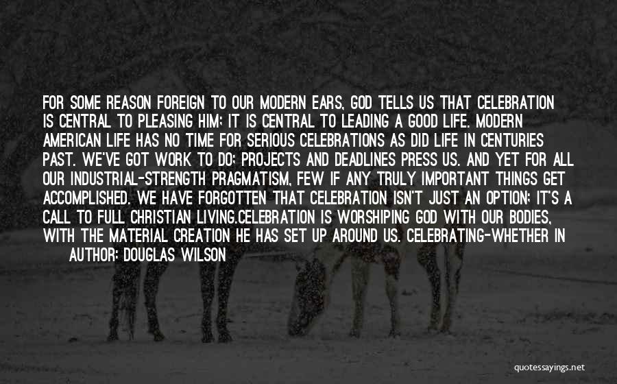 Douglas Wilson Quotes: For Some Reason Foreign To Our Modern Ears, God Tells Us That Celebration Is Central To Pleasing Him; It Is