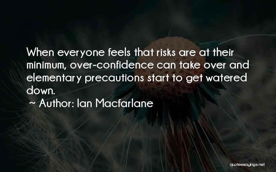 Ian Macfarlane Quotes: When Everyone Feels That Risks Are At Their Minimum, Over-confidence Can Take Over And Elementary Precautions Start To Get Watered