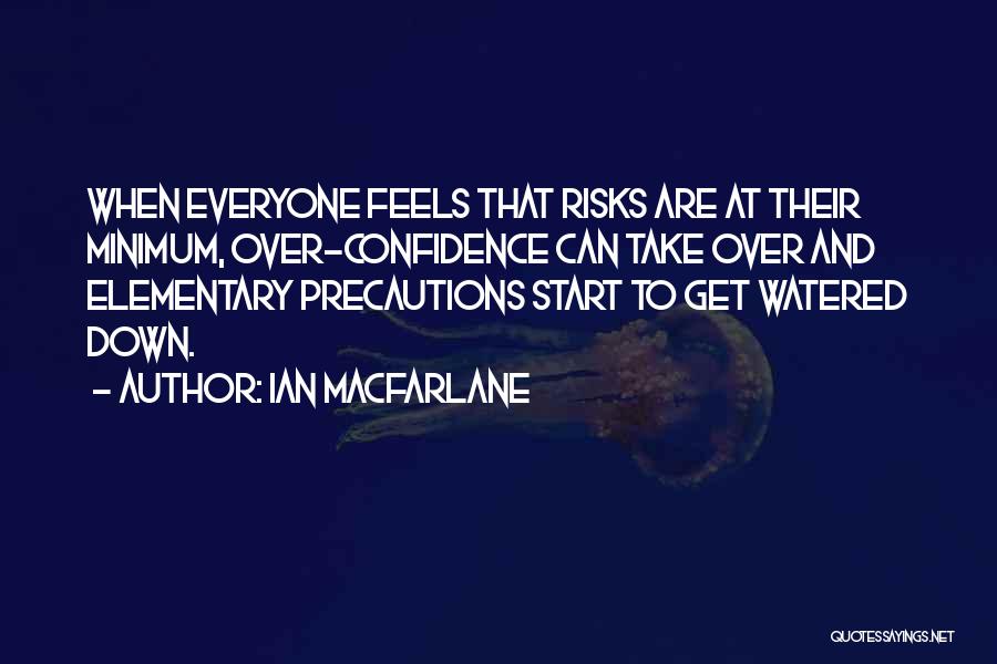 Ian Macfarlane Quotes: When Everyone Feels That Risks Are At Their Minimum, Over-confidence Can Take Over And Elementary Precautions Start To Get Watered