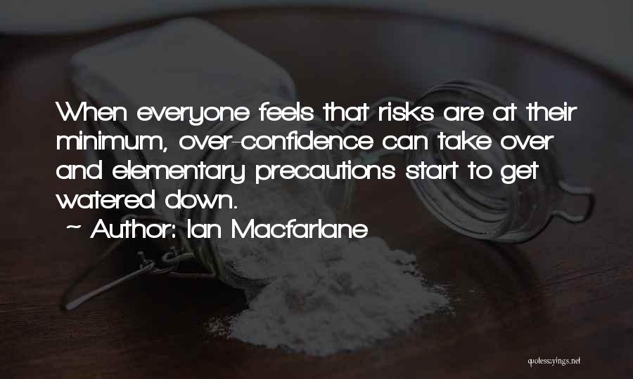 Ian Macfarlane Quotes: When Everyone Feels That Risks Are At Their Minimum, Over-confidence Can Take Over And Elementary Precautions Start To Get Watered